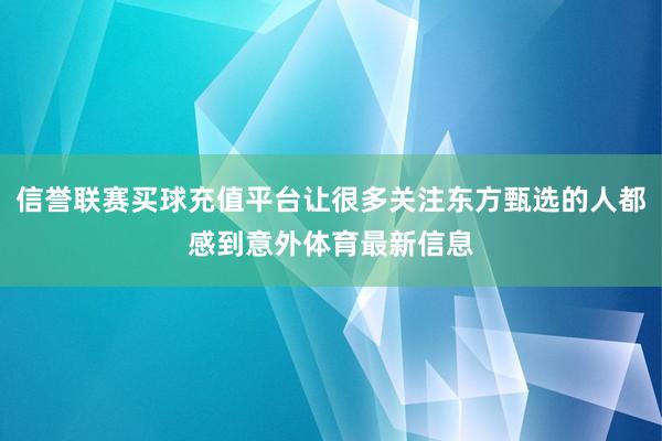 信誉联赛买球充值平台让很多关注东方甄选的人都感到意外体育最新信息