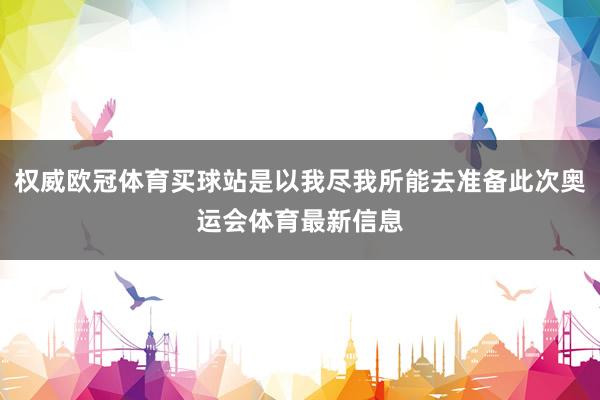 权威欧冠体育买球站是以我尽我所能去准备此次奥运会体育最新信息