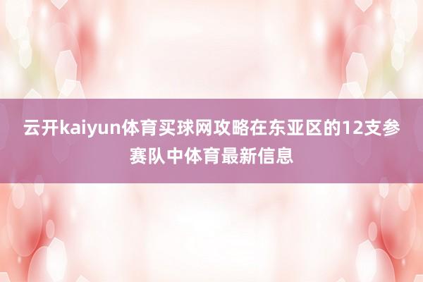 云开kaiyun体育买球网攻略在东亚区的12支参赛队中体育最新信息