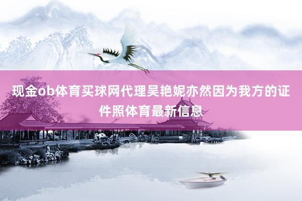 现金ob体育买球网代理吴艳妮亦然因为我方的证件照体育最新信息