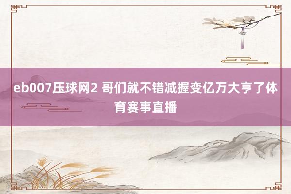 eb007压球网2 哥们就不错减握变亿万大亨了体育赛事直播