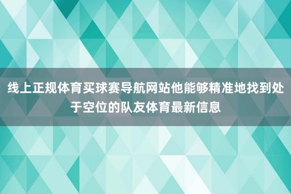 线上正规体育买球赛导航网站他能够精准地找到处于空位的队友体育最新信息