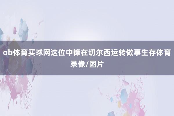 ob体育买球网这位中锋在切尔西运转做事生存体育录像/图片
