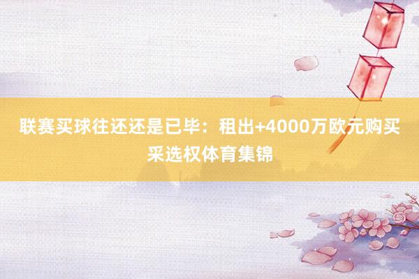 联赛买球往还还是已毕：租出+4000万欧元购买采选权体育集锦