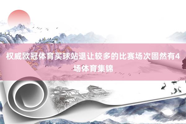权威欧冠体育买球站退让较多的比赛场次固然有4场体育集锦