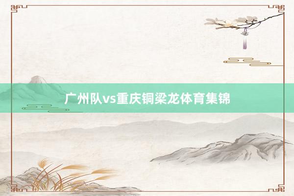 广州队vs重庆铜梁龙体育集锦