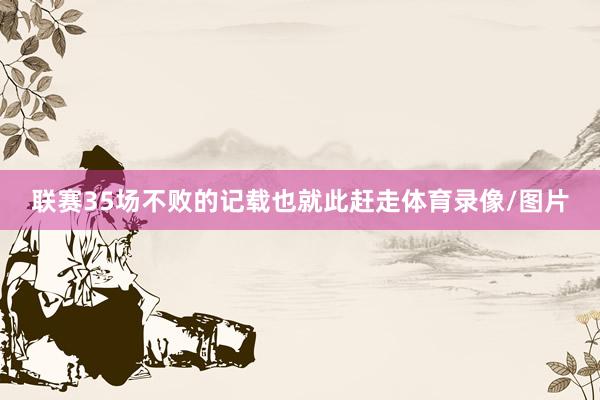 联赛35场不败的记载也就此赶走体育录像/图片