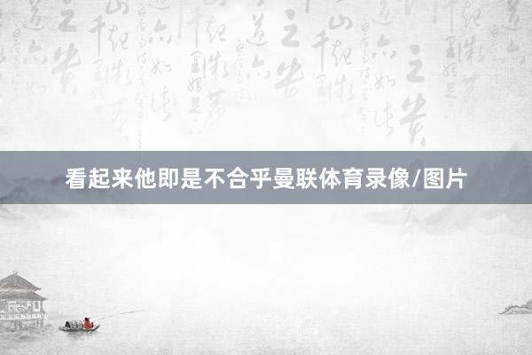 看起来他即是不合乎曼联体育录像/图片