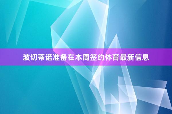 波切蒂诺准备在本周签约体育最新信息