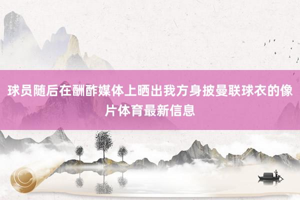 球员随后在酬酢媒体上晒出我方身披曼联球衣的像片体育最新信息