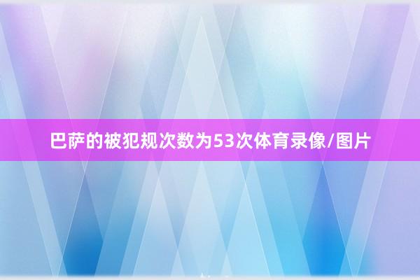 巴萨的被犯规次数为53次体育录像/图片