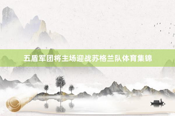 五盾军团将主场迎战苏格兰队体育集锦