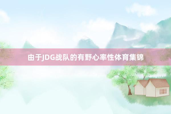 由于JDG战队的有野心率性体育集锦