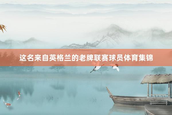这名来自英格兰的老牌联赛球员体育集锦