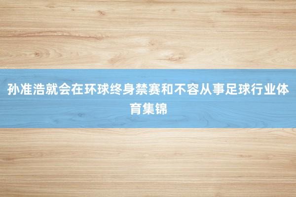 孙准浩就会在环球终身禁赛和不容从事足球行业体育集锦
