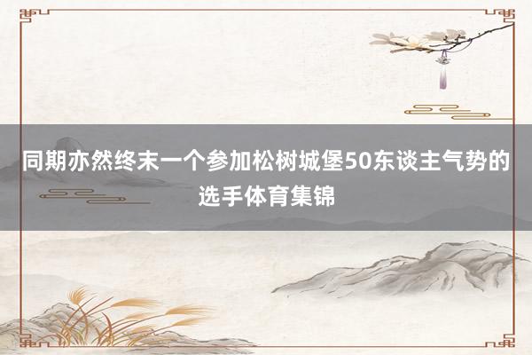 同期亦然终末一个参加松树城堡50东谈主气势的选手体育集锦