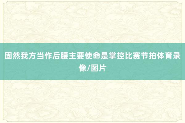 固然我方当作后腰主要使命是掌控比赛节拍体育录像/图片