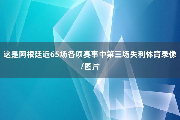 这是阿根廷近65场各项赛事中第三场失利体育录像/图片