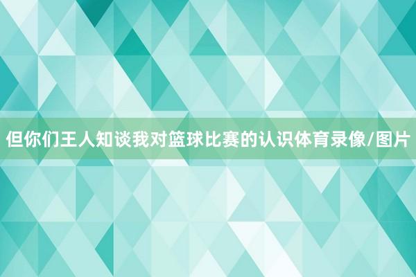 但你们王人知谈我对篮球比赛的认识体育录像/图片