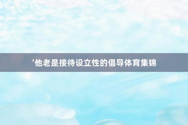 ’他老是接待设立性的倡导体育集锦