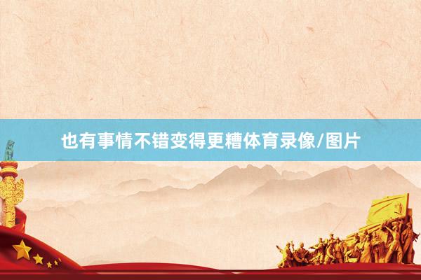 也有事情不错变得更糟体育录像/图片