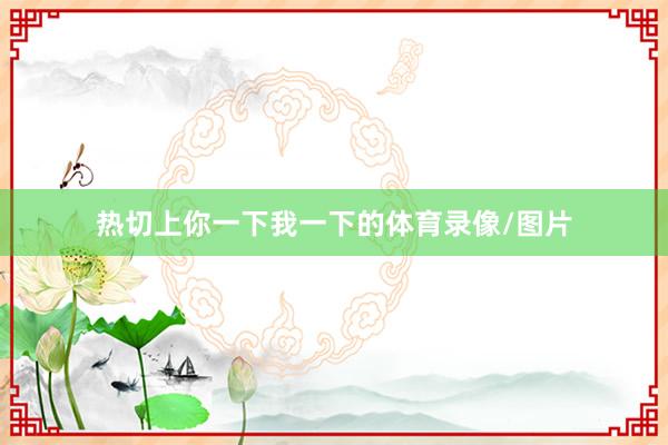 热切上你一下我一下的体育录像/图片
