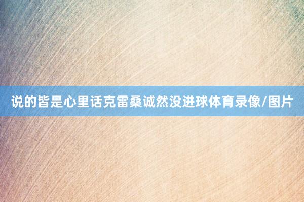 说的皆是心里话克雷桑诚然没进球体育录像/图片