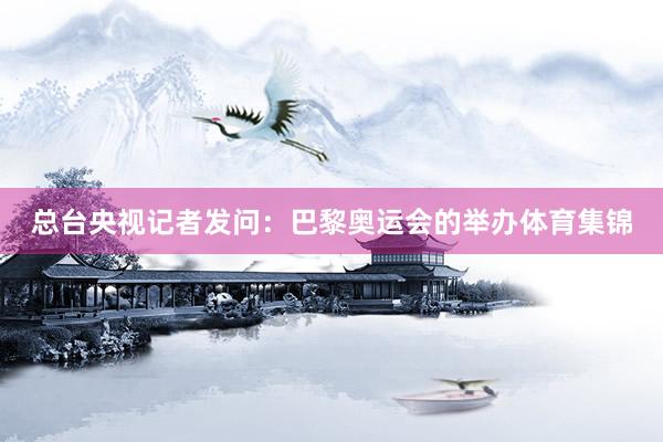 总台央视记者发问：巴黎奥运会的举办体育集锦