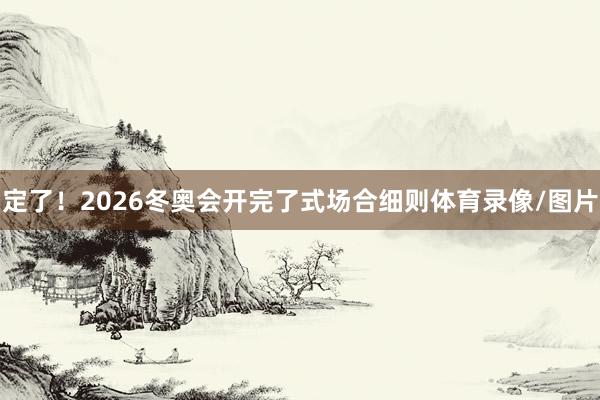 定了！2026冬奥会开完了式场合细则体育录像/图片