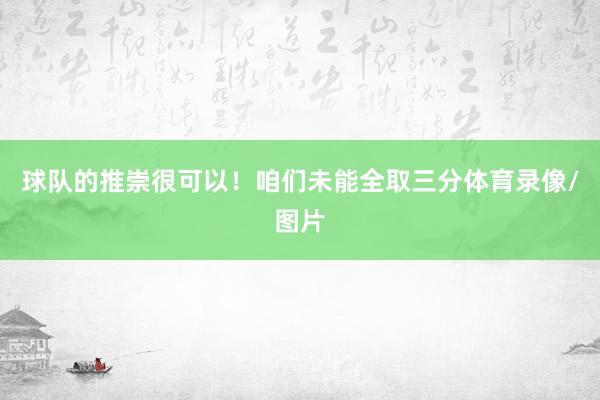 球队的推崇很可以！咱们未能全取三分体育录像/图片