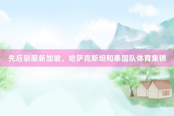 先后驯服新加坡、哈萨克斯坦和泰国队体育集锦