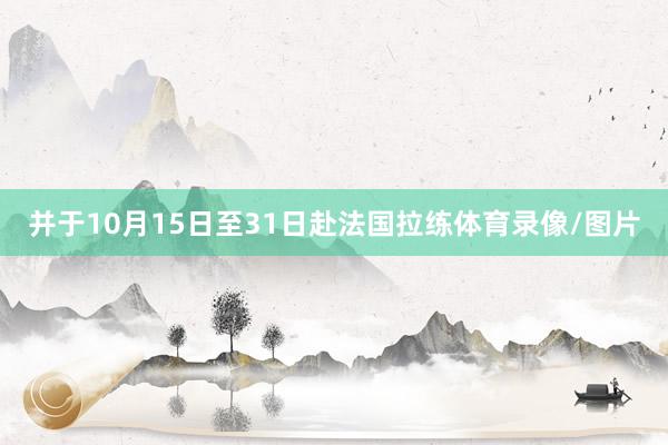 并于10月15日至31日赴法国拉练体育录像/图片