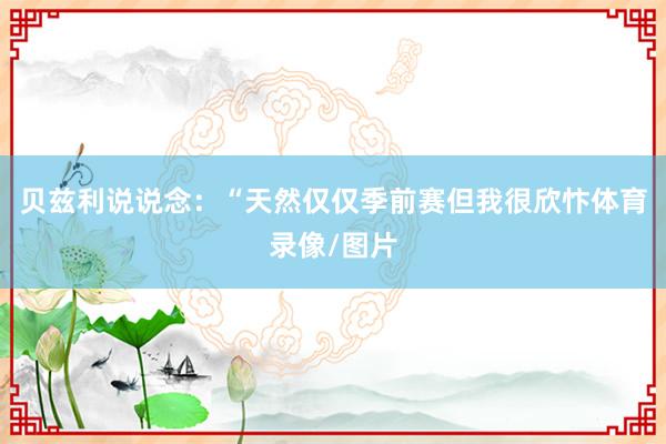 贝兹利说说念：“天然仅仅季前赛但我很欣忭体育录像/图片