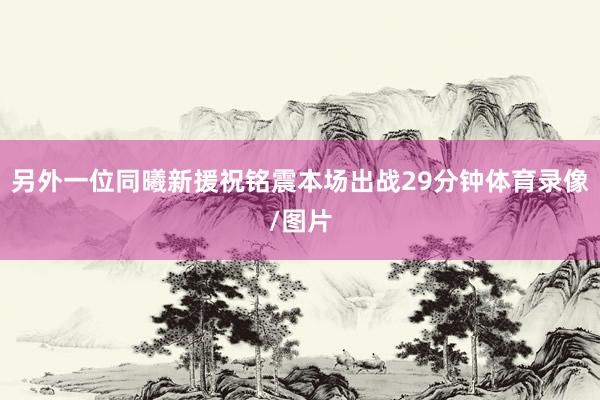 另外一位同曦新援祝铭震本场出战29分钟体育录像/图片