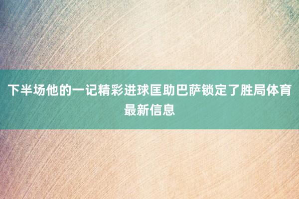 下半场他的一记精彩进球匡助巴萨锁定了胜局体育最新信息
