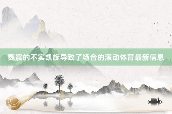 魏震的不实凯旋导致了场合的滚动体育最新信息